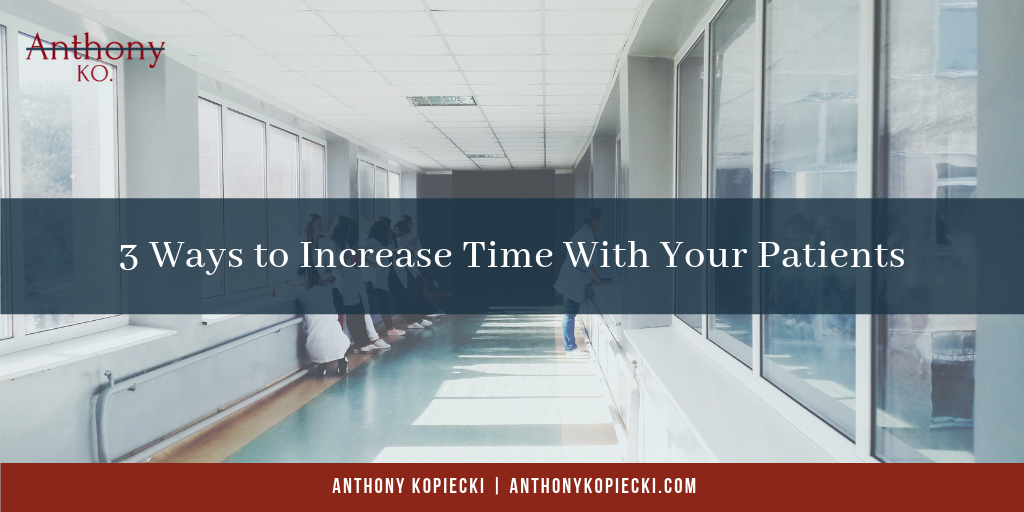 Anthony Kopiecki 3 Ways To Increase Time With Your Patients