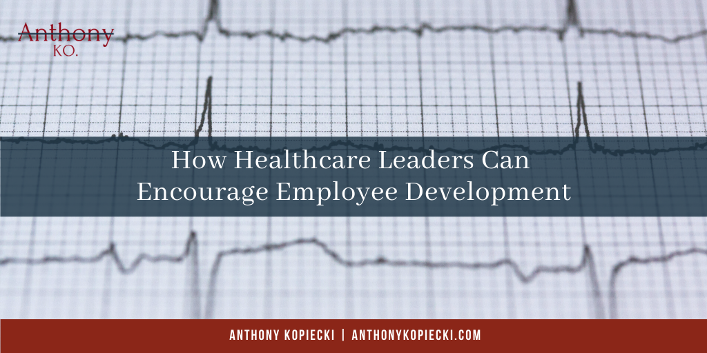 Anthony Kopiecki How Healthcare Leaders Can Encourage Employee Development