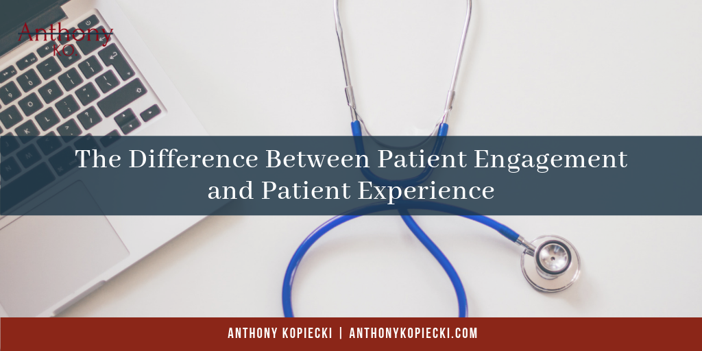Anthony Kopiecki The Difference Between Patient Engagement And Patient Experience
